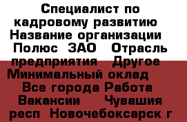 Специалист по кадровому развитию › Название организации ­ Полюс, ЗАО › Отрасль предприятия ­ Другое › Минимальный оклад ­ 1 - Все города Работа » Вакансии   . Чувашия респ.,Новочебоксарск г.